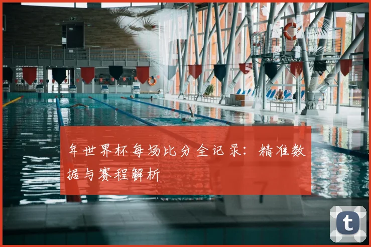 年世界杯每场比分全记录：精准数据与赛程解析