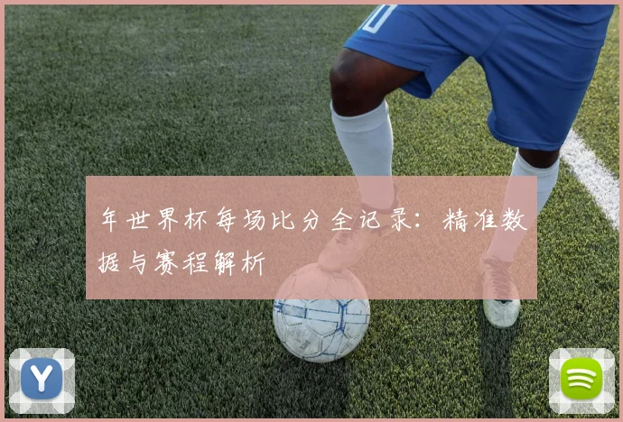 年世界杯每场比分全记录：精准数据与赛程解析