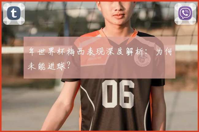 年世界杯梅西表现深度解析：为何未能进球？