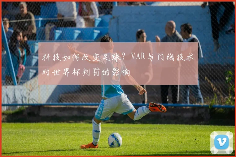 科技如何改变足球?VAR与门线技术对世界杯判罚的影响