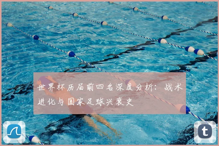 世界杯历届前四名深度分析:战术进化与国家足球兴衰史