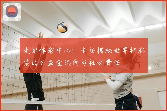走进体彩中心：专访揭秘世界杯彩票的公益金流向与社会责任