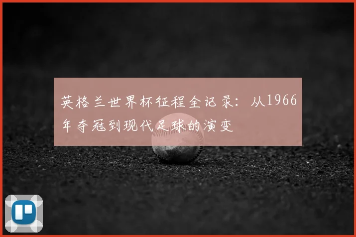 英格兰世界杯征程全记录:从1966年夺冠到现代足球的演变