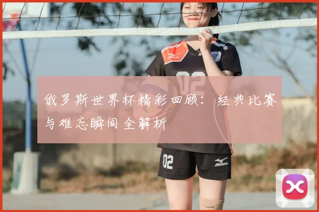 俄罗斯世界杯精彩回顾：经典比赛与难忘瞬间全解析