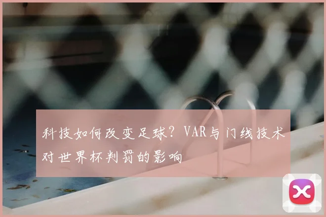 科技如何改变足球?VAR与门线技术对世界杯判罚的影响