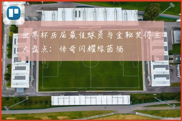 世界杯历届最佳球员与金靴奖得主大盘点:传奇闪耀绿茵场