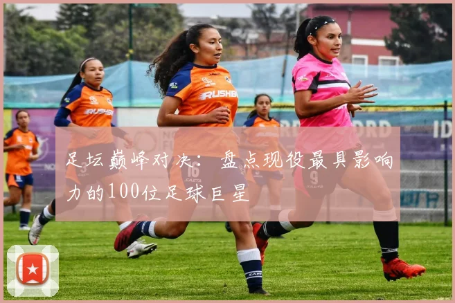足坛巅峰对决：盘点现役最具影响力的100位足球巨星
