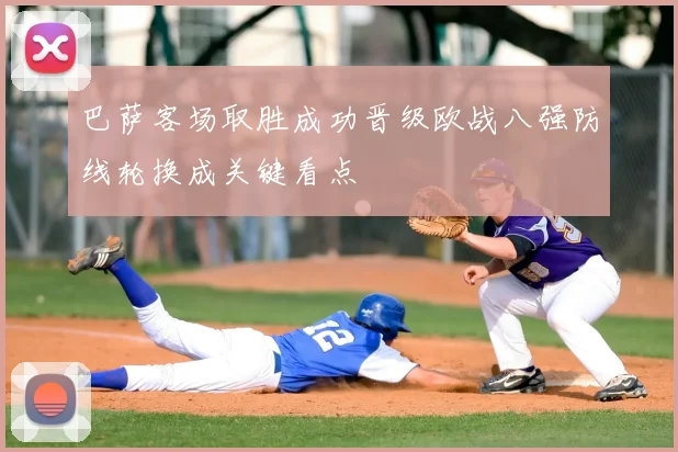 巴萨客场取胜成功晋级欧战八强防线轮换成关键看点