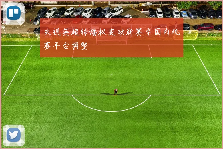 央视英超转播权变动新赛季国内观赛平台调整