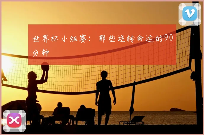 世界杯小组赛:那些逆转命运的90分钟